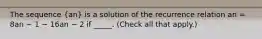 The sequence (an) is a solution of the recurrence relation an = 8an − 1 − 16an − 2 if _____. (Check all that apply.)