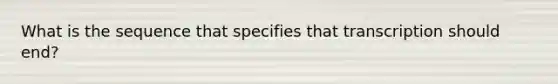 What is the sequence that specifies that transcription should end?