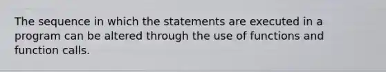 The sequence in which the statements are executed in a program can be altered through the use of functions and function calls.