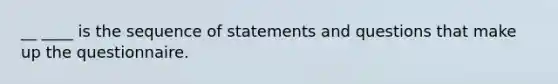 __ ____ is the sequence of statements and questions that make up the questionnaire.