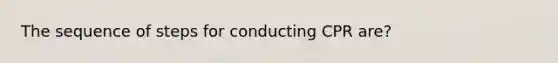 The sequence of steps for conducting CPR are?