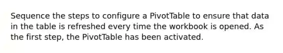 Sequence the steps to configure a PivotTable to ensure that data in the table is refreshed every time the workbook is opened. As the first step, the PivotTable has been activated.