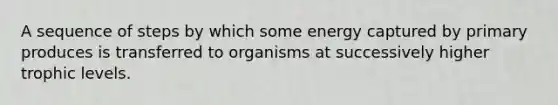 A sequence of steps by which some energy captured by primary produces is transferred to organisms at successively higher trophic levels.