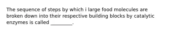 The sequence of steps by which i large food molecules are broken down into their respective building blocks by catalytic enzymes is called _________.