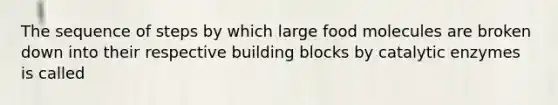 The sequence of steps by which large food molecules are broken down into their respective building blocks by catalytic enzymes is called