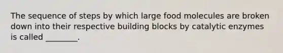 The sequence of steps by which large food molecules are broken down into their respective building blocks by catalytic enzymes is called ________.