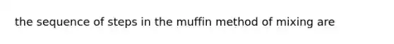 the sequence of steps in the muffin method of mixing are