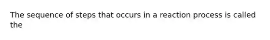 The sequence of steps that occurs in a reaction process is called the