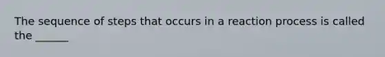 The sequence of steps that occurs in a reaction process is called the ______