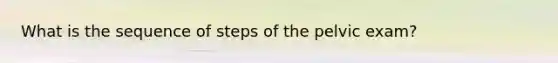 What is the sequence of steps of the pelvic exam?