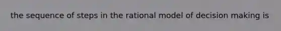 the sequence of steps in the rational model of decision making is