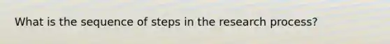 What is the sequence of steps in the research process?