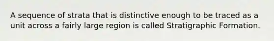 A sequence of strata that is distinctive enough to be traced as a unit across a fairly large region is called Stratigraphic Formation.