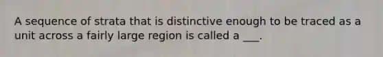 A sequence of strata that is distinctive enough to be traced as a unit across a fairly large region is called a ___.