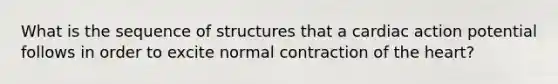 What is the sequence of structures that a cardiac action potential follows in order to excite normal contraction of the heart?