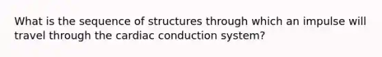 What is the sequence of structures through which an impulse will travel through the cardiac conduction system?