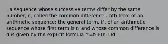 - a sequence whose successive terms differ by the same number, d, called the common difference - nth term of an arithmetic sequence: the general term, tⁿ, of an arithmetic sequence whose first term is t₁ and whose common difference is d is given by the explicit formula tⁿ=t₁+(n-1)d