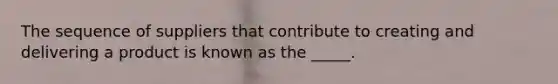 The sequence of suppliers that contribute to creating and delivering a product is known as the _____.