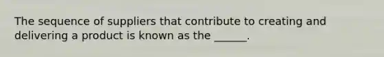 The sequence of suppliers that contribute to creating and delivering a product is known as the ______.