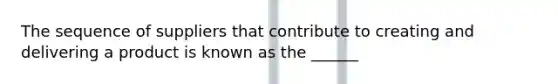 The sequence of suppliers that contribute to creating and delivering a product is known as the ______