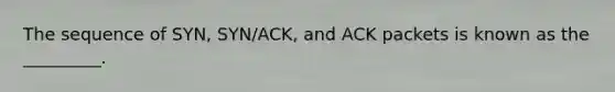 The sequence of SYN, SYN/ACK, and ACK packets is known as the _________.