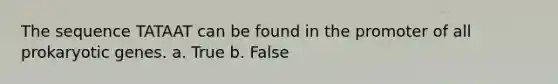 The sequence TATAAT can be found in the promoter of all prokaryotic genes. a. True b. False