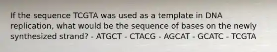 If the sequence TCGTA was used as a template in <a href='https://www.questionai.com/knowledge/kofV2VQU2J-dna-replication' class='anchor-knowledge'>dna replication</a>, what would be the sequence of bases on the newly synthesized strand? - ATGCT - CTACG - AGCAT - GCATC - TCGTA