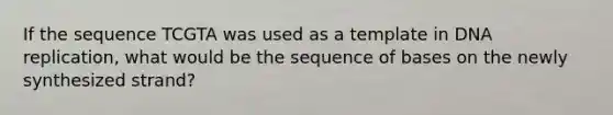 If the sequence TCGTA was used as a template in DNA replication, what would be the sequence of bases on the newly synthesized strand?