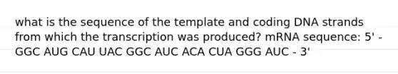 what is the sequence of the template and coding DNA strands from which the transcription was produced? mRNA sequence: 5' - GGC AUG CAU UAC GGC AUC ACA CUA GGG AUC - 3'