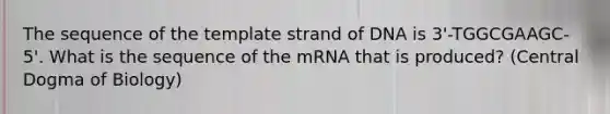 The sequence of the template strand of DNA is 3'-TGGCGAAGC-5'. What is the sequence of the mRNA that is produced? (Central Dogma of Biology)