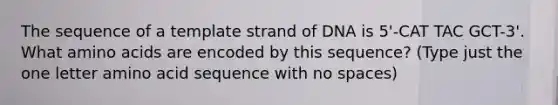 The sequence of a template strand of DNA is 5'-CAT TAC GCT-3'. What amino acids are encoded by this sequence? (Type just the one letter amino acid sequence with no spaces)