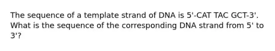 The sequence of a template strand of DNA is 5'-CAT TAC GCT-3'. What is the sequence of the corresponding DNA strand from 5' to 3'?