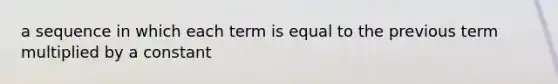 a sequence in which each term is equal to the previous term multiplied by a constant