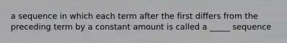 a sequence in which each term after the first differs from the preceding term by a constant amount is called a _____ sequence