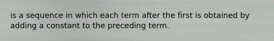 is a sequence in which each term after the first is obtained by adding a constant to the preceding term.