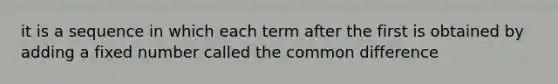 it is a sequence in which each term after the first is obtained by adding a fixed number called the common difference