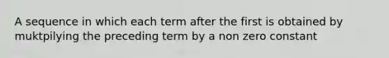 A sequence in which each term after the first is obtained by muktpilying the preceding term by a non zero constant