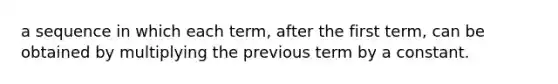 a sequence in which each term, after the first term, can be obtained by multiplying the previous term by a constant.