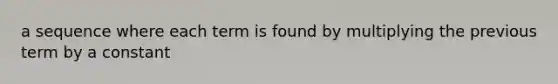 a sequence where each term is found by multiplying the previous term by a constant