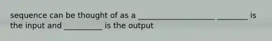 sequence can be thought of as a ____________________ ________ is the input and __________ is the output