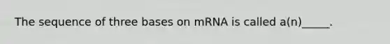 The sequence of three bases on mRNA is called a(n)_____.