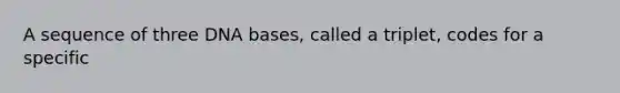 A sequence of three DNA bases, called a triplet, codes for a specific