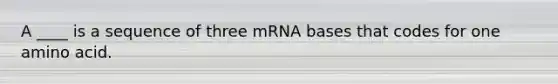 A ____ is a sequence of three mRNA bases that codes for one amino acid.