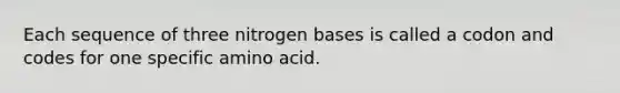 Each sequence of three nitrogen bases is called a codon and codes for one specific amino acid.