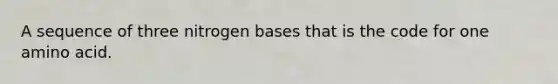A sequence of three nitrogen bases that is the code for one amino acid.