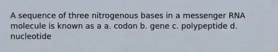 A sequence of three nitrogenous bases in a messenger RNA molecule is known as a a. codon b. gene c. polypeptide d. nucleotide