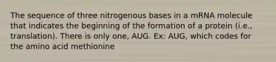 The sequence of three nitrogenous bases in a mRNA molecule that indicates the beginning of the formation of a protein (i.e., translation). There is only one, AUG. Ex: AUG, which codes for the amino acid methionine