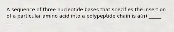 A sequence of three nucleotide bases that specifies the insertion of a particular amino acid into a polypeptide chain is a(n) _____ ______.