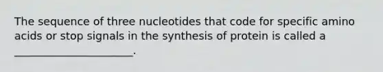 The sequence of three nucleotides that code for specific amino acids or stop signals in the synthesis of protein is called a ______________________.