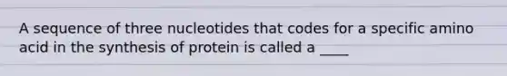 A sequence of three nucleotides that codes for a specific amino acid in the synthesis of protein is called a ____